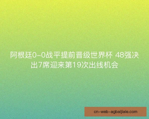 阿根廷0-0战平提前晋级世界杯 48强决出7席迎来第19次出线机会