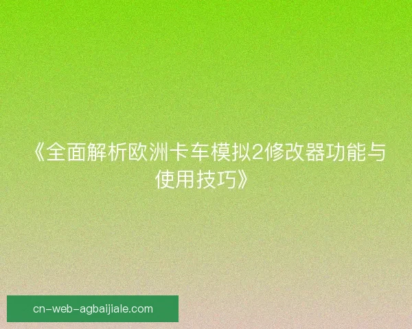 《全面解析欧洲卡车模拟2修改器功能与使用技巧》 《全面解析欧洲卡车模拟2修改器功能与使用技巧》