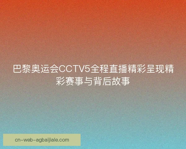 巴黎奥运会CCTV5全程直播精彩呈现精彩赛事与背后故事
