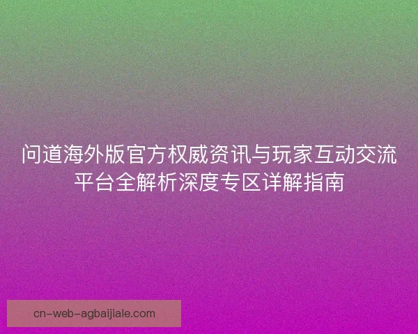 问道海外版官方权威资讯与玩家互动交流平台全解析深度专区详解指南