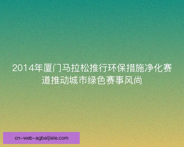 2014年厦门马拉松推行环保措施净化赛道推动城市绿色赛事风尚