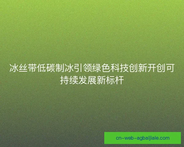 冰丝带低碳制冰引领绿色科技创新开创可持续发展新标杆