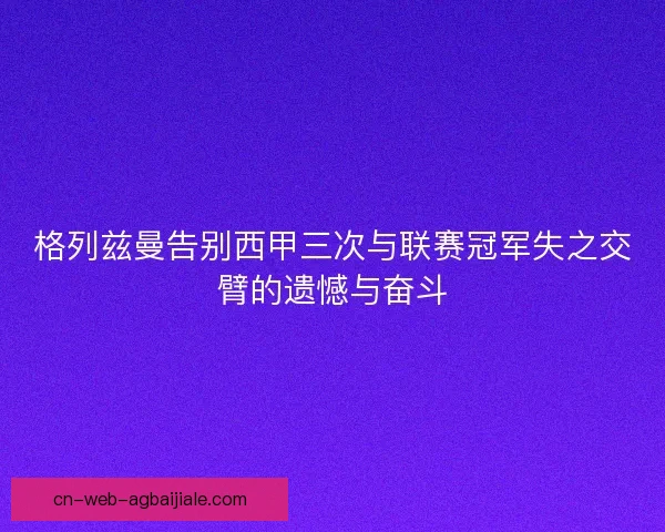 格列兹曼告别西甲三次与联赛冠军失之交臂的遗憾与奋斗