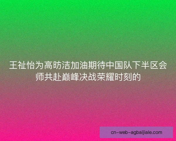王祉怡为高昉洁加油期待中国队下半区会师共赴巅峰决战荣耀时刻的
