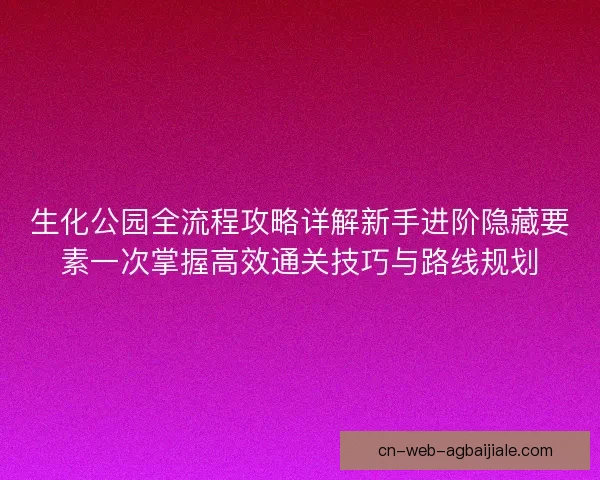 生化公园全流程攻略详解新手进阶隐藏要素一次掌握高效通关技巧与路线规划