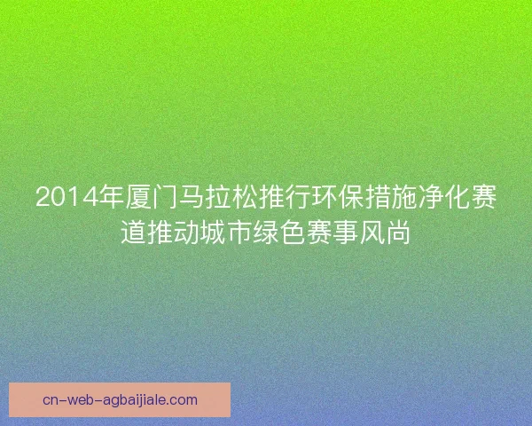2014年厦门马拉松推行环保措施净化赛道推动城市绿色赛事风尚 2014年厦门马拉松推行环保措施净化赛道推动城市绿色赛事风尚
