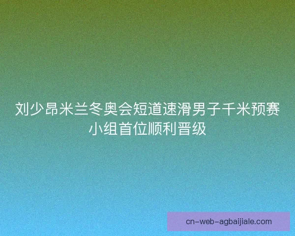 刘少昂米兰冬奥会短道速滑男子千米预赛小组首位顺利晋级