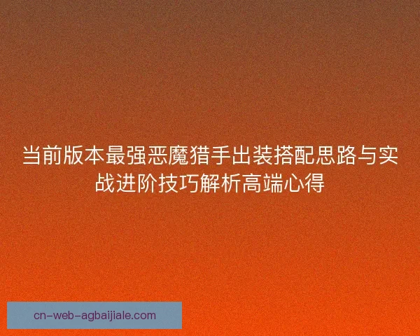 当前版本最强恶魔猎手出装搭配思路与实战进阶技巧解析高端心得