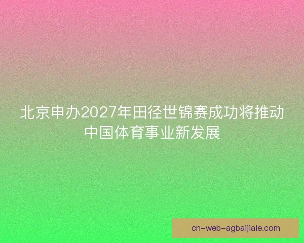 北京申办2027年田径世锦赛成功将推动中国体育事业新发展