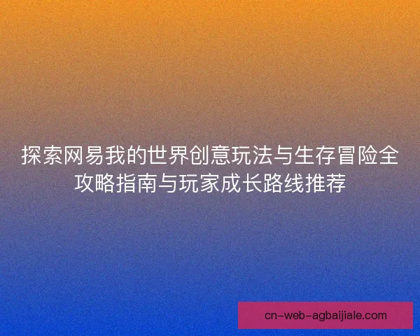 探索网易我的世界创意玩法与生存冒险全攻略指南与玩家成长路线推荐